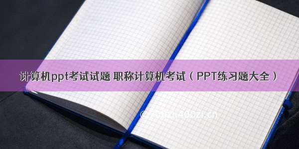 计算机ppt考试试题 职称计算机考试（PPT练习题大全）