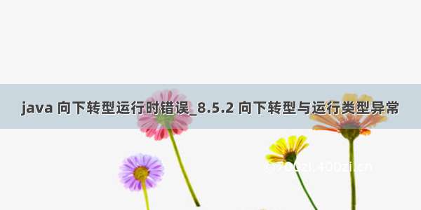 java 向下转型运行时错误_8.5.2 向下转型与运行类型异常