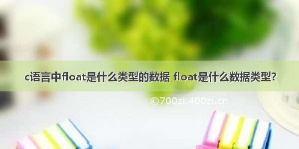 c语言中float是什么类型的数据 float是什么数据类型？