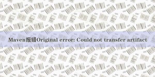 Maven报错Original error: Could not transfer artifact