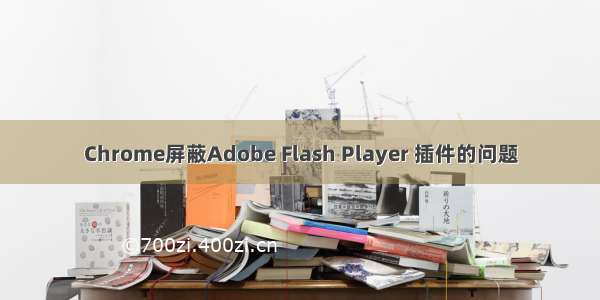 Chrome屏蔽Adobe Flash Player 插件的问题