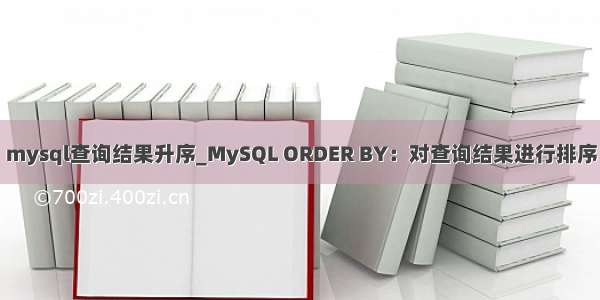 mysql查询结果升序_MySQL ORDER BY：对查询结果进行排序