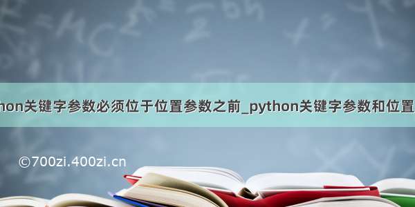 python关键字参数必须位于位置参数之前_python关键字参数和位置参数