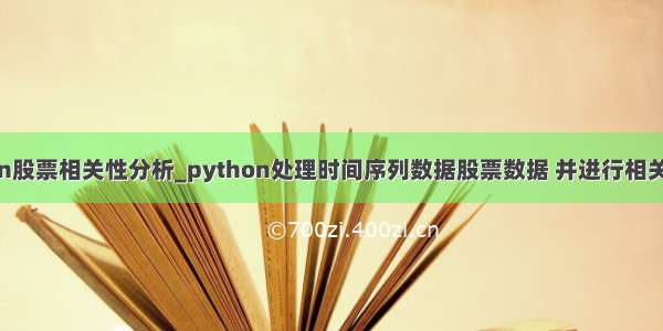 python股票相关性分析_python处理时间序列数据股票数据 并进行相关性分析