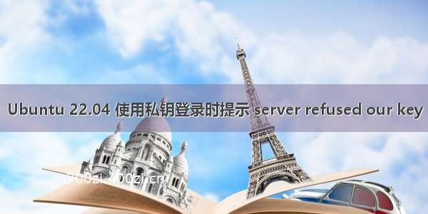 Ubuntu 22.04 使用私钥登录时提示 server refused our key