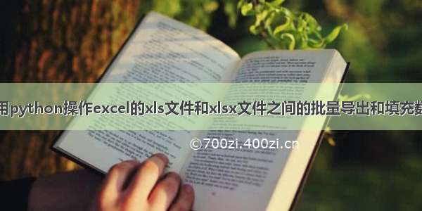 使用python操作excel的xls文件和xlsx文件之间的批量导出和填充数据