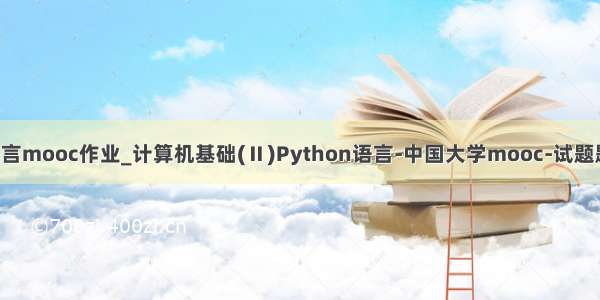 python语言mooc作业_计算机基础(Ⅱ)Python语言-中国大学mooc-试题题目及答案