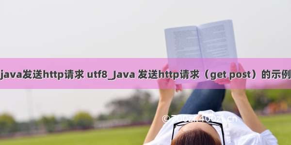 java发送http请求 utf8_Java 发送http请求（get post）的示例