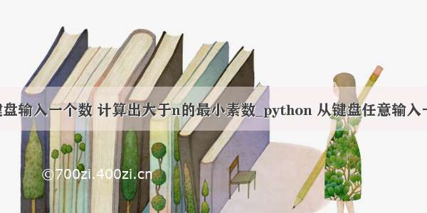 python从键盘输入一个数 计算出大于n的最小素数_python 从键盘任意输入一个正整数n