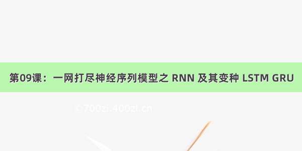 第09课：一网打尽神经序列模型之 RNN 及其变种 LSTM GRU