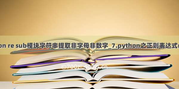 python re sub模块字符串提取非字母非数字_7.python之正则表达式re模块