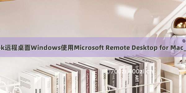 MacBook远程桌面Windows使用Microsoft Remote Desktop for Mac_亲测使用