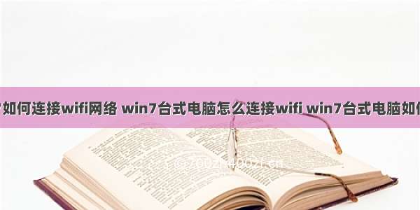 计算机win7如何连接wifi网络 win7台式电脑怎么连接wifi win7台式电脑如何设置wifi...