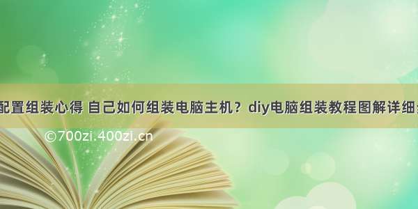 计算机电脑配置组装心得 自己如何组装电脑主机？diy电脑组装教程图解详细步骤+装机心