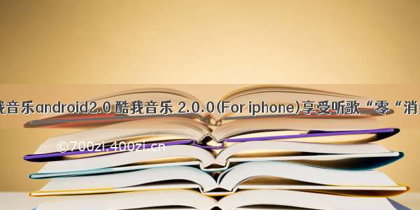 酷我音乐android2.0 酷我音乐 2.0.0(For iphone)享受听歌“零“消费