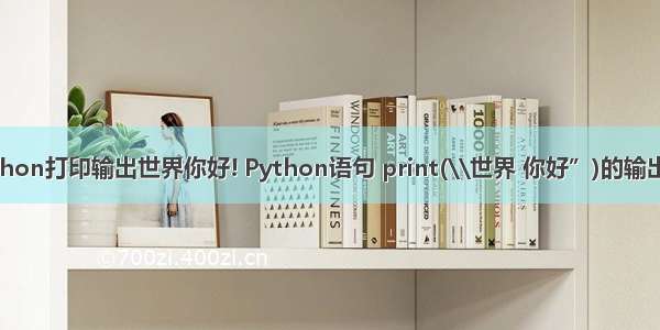 python打印输出世界你好! Python语句 print(\\世界 你好”)的输出是？