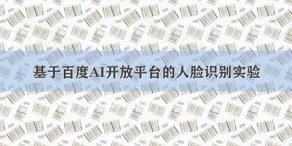 基于百度AI开放平台的人脸识别实验