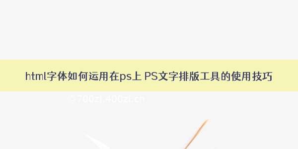 html字体如何运用在ps上 PS文字排版工具的使用技巧