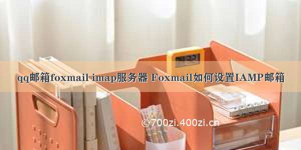 qq邮箱foxmail imap服务器 Foxmail如何设置IAMP邮箱