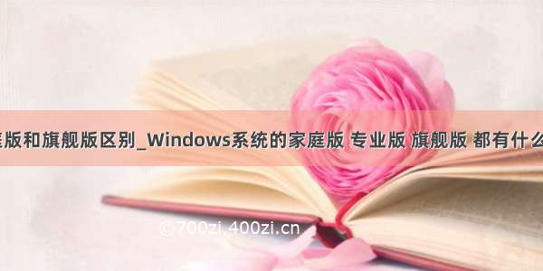 win7家庭版和旗舰版区别_Windows系统的家庭版 专业版 旗舰版 都有什么区别？...