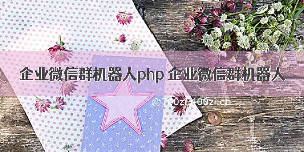 企业微信群机器人php 企业微信群机器人