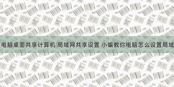 怎样设置电脑桌面共享计算机 局域网共享设置 小编教你电脑怎么设置局域网共享...