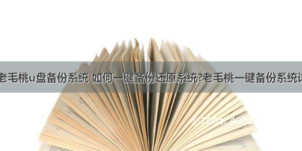 计算机用老毛桃u盘备份系统 如何一键备份还原系统?老毛桃一键备份系统详细步骤...