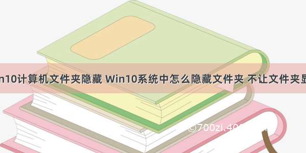 win10计算机文件夹隐藏 Win10系统中怎么隐藏文件夹 不让文件夹显示