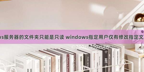 windows服务器的文件夹只能是只读 windows指定用户仅有修改指定文件夹权限