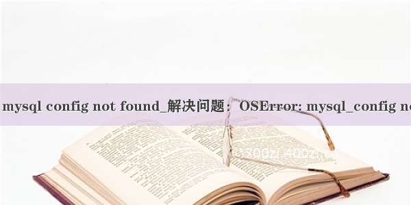 oserror mysql config not found_解决问题：OSError: mysql_config not found