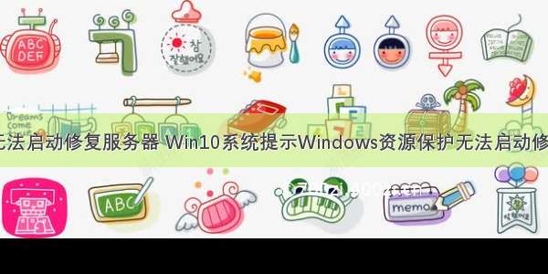 windows保护无法启动修复服务器 Win10系统提示Windows资源保护无法启动修复服务怎么办...