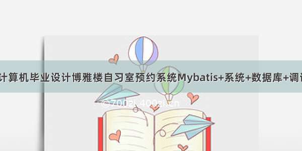 JAVA计算机毕业设计博雅楼自习室预约系统Mybatis+系统+数据库+调试部署