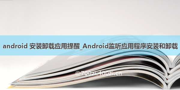 android 安装卸载应用提醒_Android监听应用程序安装和卸载