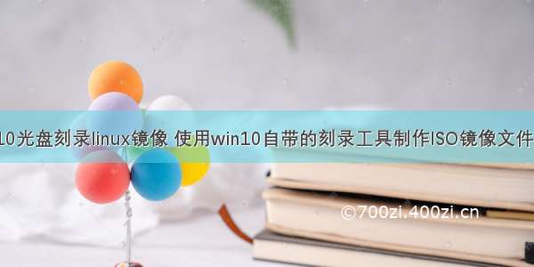 win10光盘刻录linux镜像 使用win10自带的刻录工具制作ISO镜像文件光盘