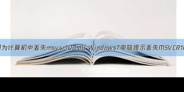 无法启动此程序 因为计算机中丢失msvcr100.dll Windows7电脑提示丢失MSVCR100.dll怎么办？...