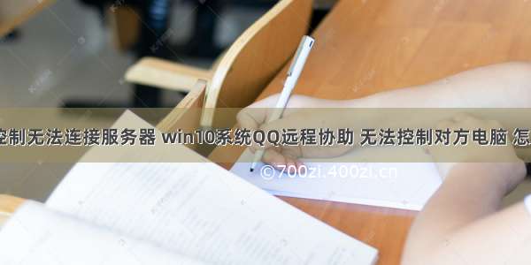 qq远程控制无法连接服务器 win10系统QQ远程协助 无法控制对方电脑 怎么办？...