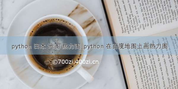 python 日本 地图 热力图_python 在百度地图上画热力图