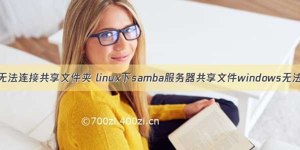 linux无法连接共享文件夹 linux下samba服务器共享文件windows无法访问