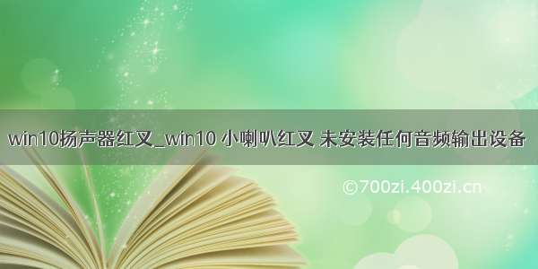 win10扬声器红叉_win10 小喇叭红叉 未安装任何音频输出设备