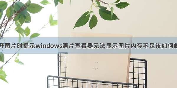 打开图片时提示windows照片查看器无法显示图片内存不足该如何解决