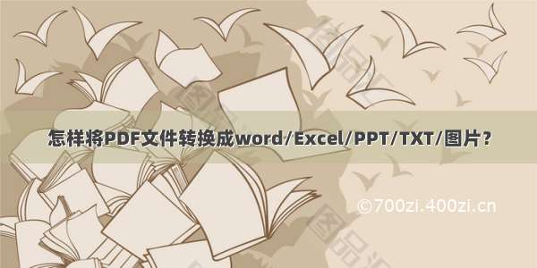 怎样将PDF文件转换成word/Excel/PPT/TXT/图片？