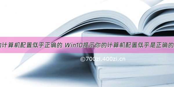 电脑出现您的计算机配置似乎正确的 Win10提示你的计算机配置似乎是正确的怎么解决？...