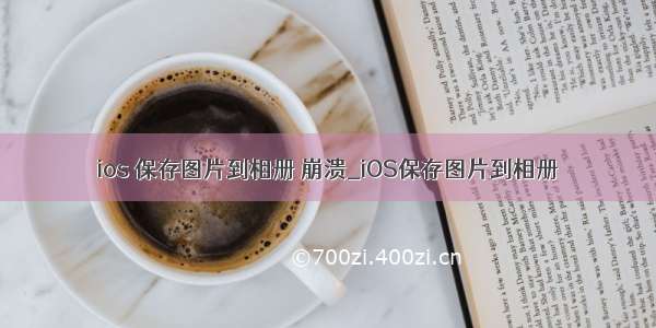 ios 保存图片到相册 崩溃_iOS保存图片到相册