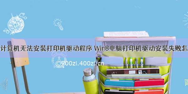 win8计算机无法安装打印机驱动程序 Win8电脑打印机驱动安装失败怎么办