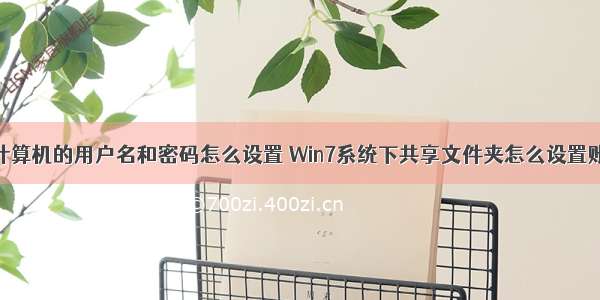 访问共享计算机的用户名和密码怎么设置 Win7系统下共享文件夹怎么设置账号密码...