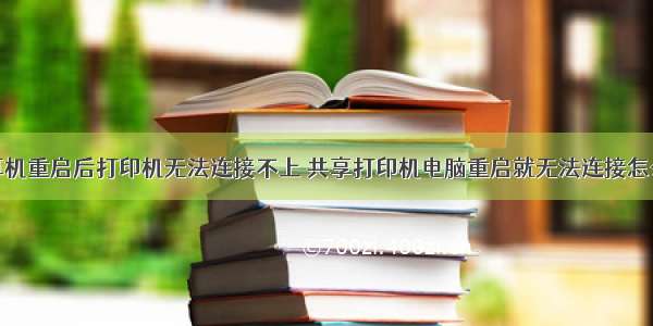 计算机重启后打印机无法连接不上 共享打印机电脑重启就无法连接怎么办