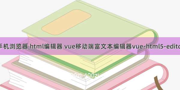 手机浏览器 html编辑器 vue移动端富文本编辑器vue-html5-editor