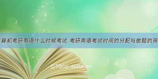 计算机考研英语什么时候考试 考研英语考试时间的分配与做题的策略