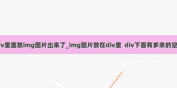 div里面放img图片出来了_img图片放在div里  div下面有多余的空白