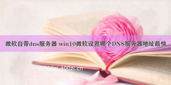 微软自带dns服务器 win10微软设置哪个DNS服务器地址最快